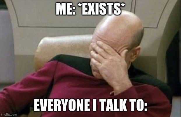 MAKING MEMES | ME: *EXISTS*; EVERYONE I TALK TO: | image tagged in memes,captain picard facepalm | made w/ Imgflip meme maker