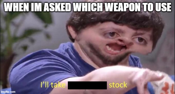 team fortress 2 / sToCk | WHEN IM ASKED WHICH WEAPON TO USE | image tagged in i'll take your entire stock | made w/ Imgflip meme maker