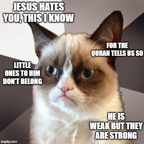 Musically Malicious Grumpy Cat | JESUS HATES YOU, THIS I KNOW; FOR THE QURAN TELLS US SO; LITTLE ONES TO HIM DON'T BELONG; HE IS WEAK BUT THEY ARE STRONG | image tagged in musically malicious grumpy cat,grumpy cat,memes,cats,quran,music meme | made w/ Imgflip meme maker