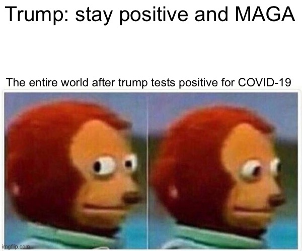 Monkey Puppet Meme | Trump: stay positive and MAGA; The entire world after trump tests positive for COVID-19 | image tagged in memes,monkey puppet,covid-19,covid,trump,coronavirus | made w/ Imgflip meme maker