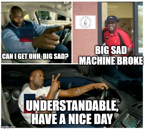 shaq machine broke  | BIG SAD MACHINE BROKE; CAN I GET UHH, BIG SAD? UNDERSTANDABLE, HAVE A NICE DAY | image tagged in shaq machine broke,indieheadscirclejerk | made w/ Imgflip meme maker