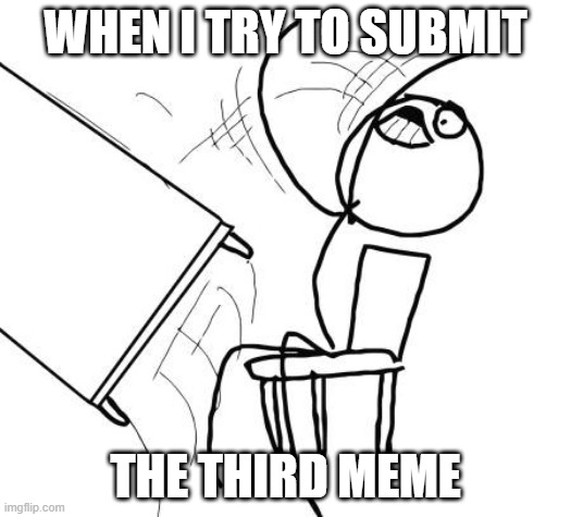 Table Flip Guy | WHEN I TRY TO SUBMIT; THE THIRD MEME | image tagged in memes,table flip guy | made w/ Imgflip meme maker