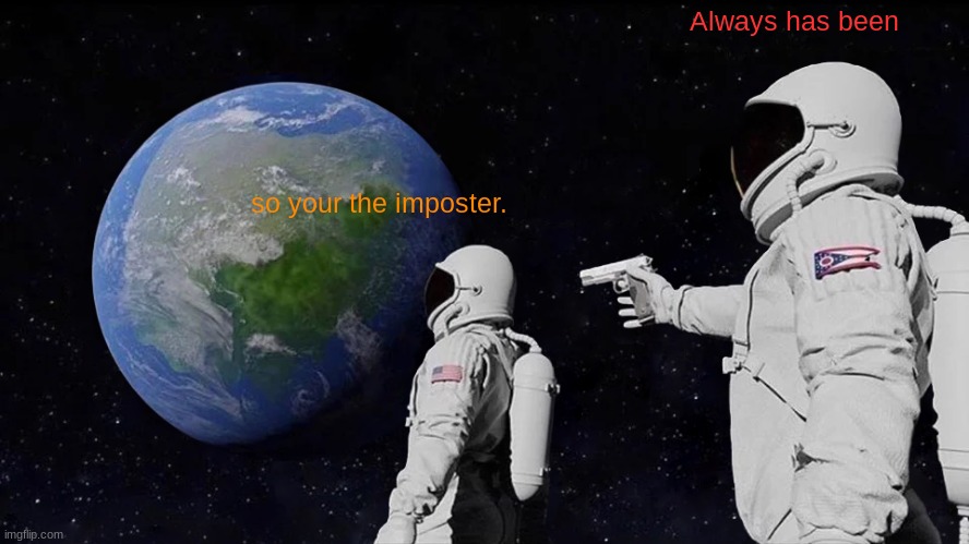 more among us memes... | Always has been; so your the imposter. | image tagged in always has been | made w/ Imgflip meme maker