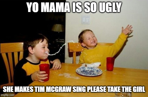 Yo Mamas So Ugly | YO MAMA IS SO UGLY; SHE MAKES TIM MCGRAW SING PLEASE TAKE THE GIRL | image tagged in memes,yo mamas so fat,music,yo mama joke | made w/ Imgflip meme maker