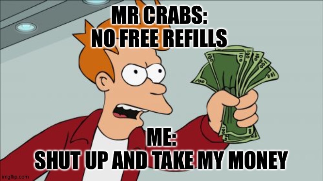 Basically the fish in SpongeBob | MR CRABS: 
NO FREE REFILLS; ME:
SHUT UP AND TAKE MY MONEY | image tagged in memes,shut up and take my money fry | made w/ Imgflip meme maker