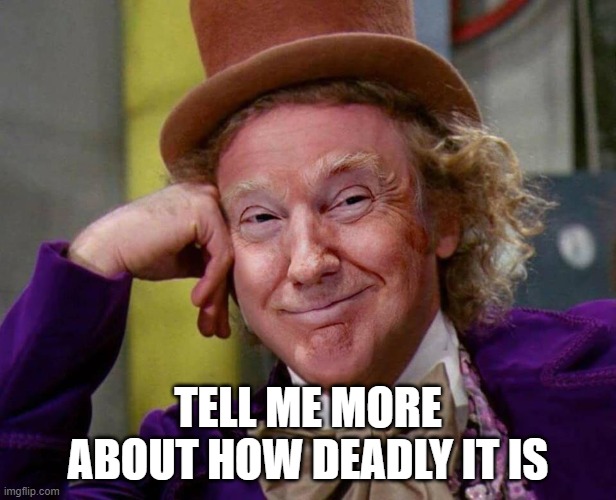 Wonka Trump Smiling  | TELL ME MORE ABOUT HOW DEADLY IT IS | image tagged in wonka trump smiling | made w/ Imgflip meme maker
