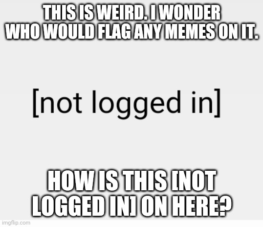 What's this? | THIS IS WEIRD. I WONDER WHO WOULD FLAG ANY MEMES ON IT. HOW IS THIS [NOT LOGGED IN] ON HERE? | image tagged in imgflip | made w/ Imgflip meme maker