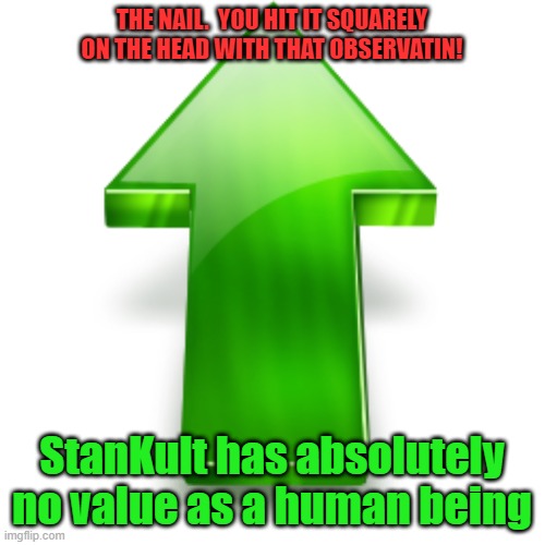 Upvote | THE NAIL.  YOU HIT IT SQUARELY ON THE HEAD WITH THAT OBSERVATIN! StanKult has absolutely no value as a human being | image tagged in upvote | made w/ Imgflip meme maker