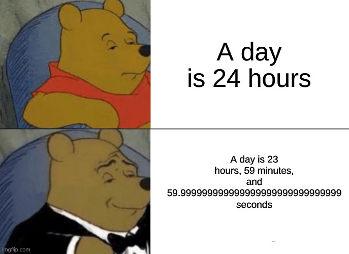 How long a day is actually | A day is 24 hours; A day is 23 hours, 59 minutes, and 59.999999999999999999999999999999 seconds | image tagged in memes,tuxedo winnie the pooh | made w/ Imgflip meme maker