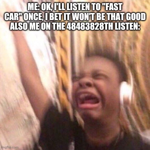 It's a good song ok | ME: OK, I'LL LISTEN TO "FAST CAR" ONCE, I BET IT WON'T BE THAT GOOD
ALSO ME ON THE 48483828TH LISTEN: | image tagged in kid listening to music screaming with headset | made w/ Imgflip meme maker