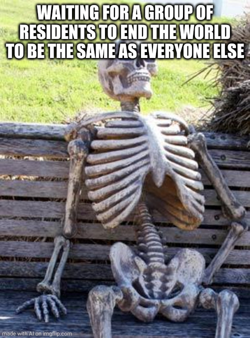 Waiting Skeleton | WAITING FOR A GROUP OF RESIDENTS TO END THE WORLD TO BE THE SAME AS EVERYONE ELSE | image tagged in memes,waiting skeleton | made w/ Imgflip meme maker