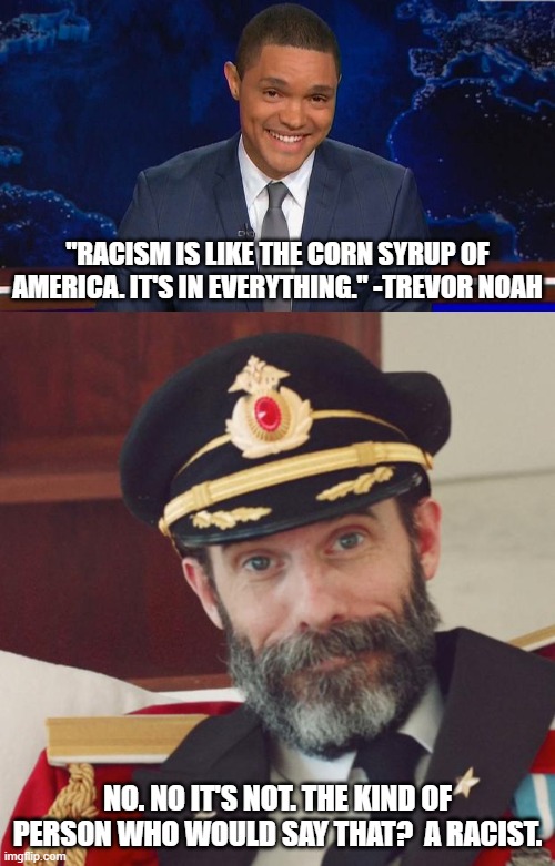 Idiots complaining about how things are turning out are the ones who create problems that weren't there at first. | "RACISM IS LIKE THE CORN SYRUP OF AMERICA. IT'S IN EVERYTHING." -TREVOR NOAH; NO. NO IT'S NOT. THE KIND OF PERSON WHO WOULD SAY THAT?  A RACIST. | image tagged in captain obvious,trevor noah,stupid liberals,liberal hypocrisy,racists | made w/ Imgflip meme maker
