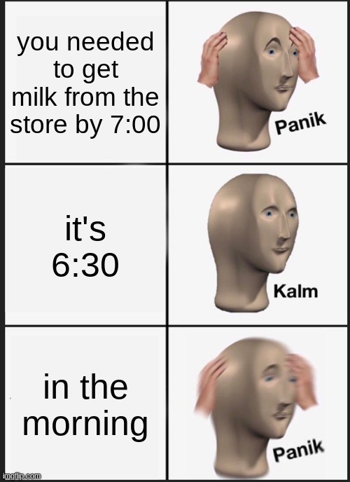 Panik Kalm Panik |  you needed to get milk from the store by 7:00; it's 6:30; in the morning | image tagged in memes,panik kalm panik | made w/ Imgflip meme maker