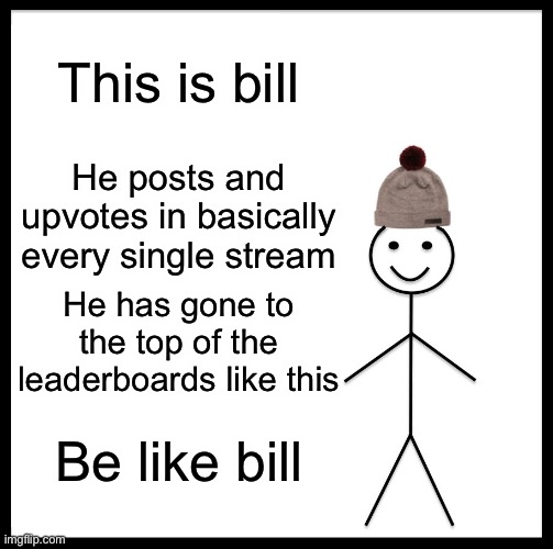 yes yes be like bill | This is bill; He posts and upvotes in basically every single stream; He has gone to the top of the leaderboards like this; Be like bill | image tagged in memes,be like bill | made w/ Imgflip meme maker