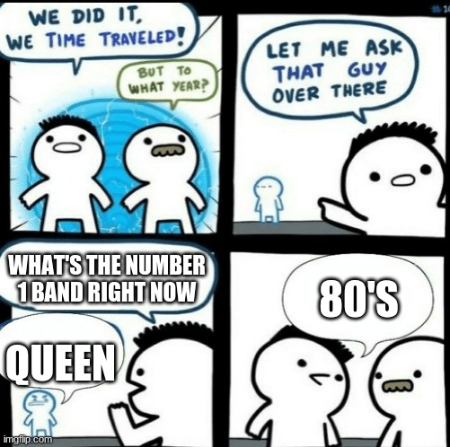 Time travelled but to what year | WHAT'S THE NUMBER 1 BAND RIGHT NOW; 80'S; QUEEN | image tagged in time travelled but to what year | made w/ Imgflip meme maker