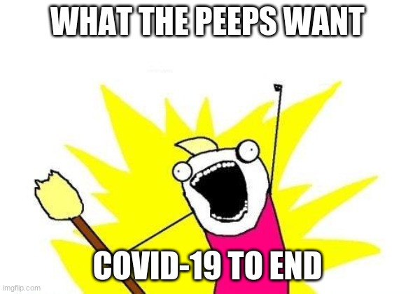 X All The Y Meme | WHAT THE PEEPS WANT; COVID-19 TO END | image tagged in memes,x all the y | made w/ Imgflip meme maker