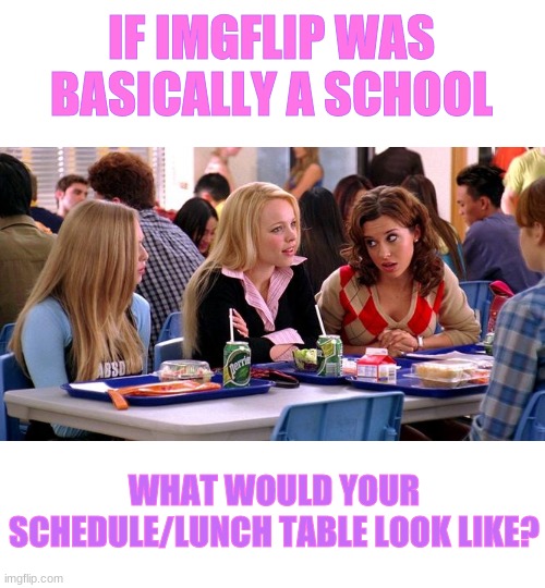 I've wanted to ask this for so long... btw, usernames please, not YOU AND YOU AND YOU TOO | IF IMGFLIP WAS BASICALLY A SCHOOL; WHAT WOULD YOUR SCHEDULE/LUNCH TABLE LOOK LIKE? | made w/ Imgflip meme maker