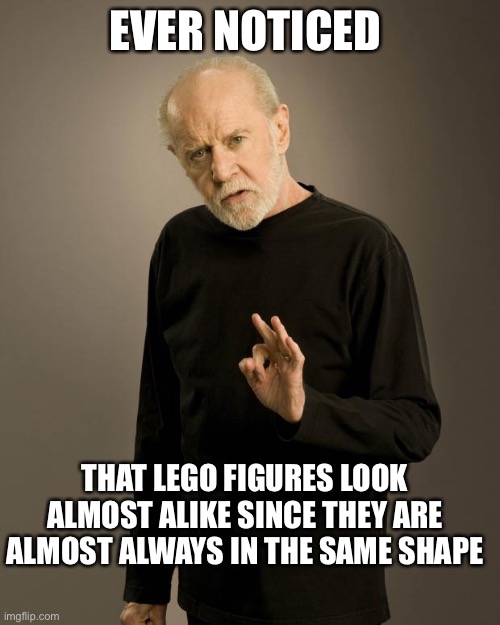 George Carlin on LEGO figures | EVER NOTICED; THAT LEGO FIGURES LOOK ALMOST ALIKE SINCE THEY ARE ALMOST ALWAYS IN THE SAME SHAPE | image tagged in george carlin,lego,funny,funny meme,memes | made w/ Imgflip meme maker