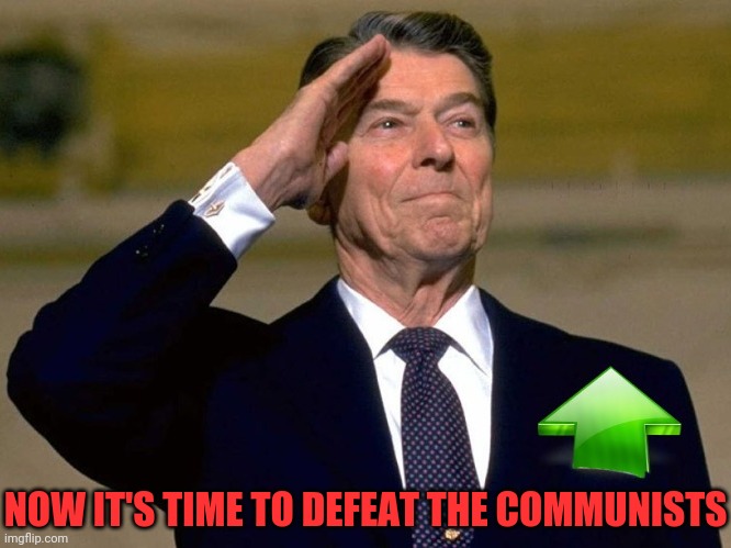 Reagan Upvote | NOW IT'S TIME TO DEFEAT THE COMMUNISTS | image tagged in reagan upvote | made w/ Imgflip meme maker