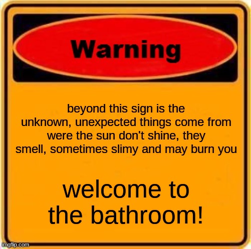 Warning Sign | beyond this sign is the unknown, unexpected things come from were the sun don't shine, they smell, sometimes slimy and may burn you; welcome to the bathroom! | image tagged in memes,warning sign | made w/ Imgflip meme maker