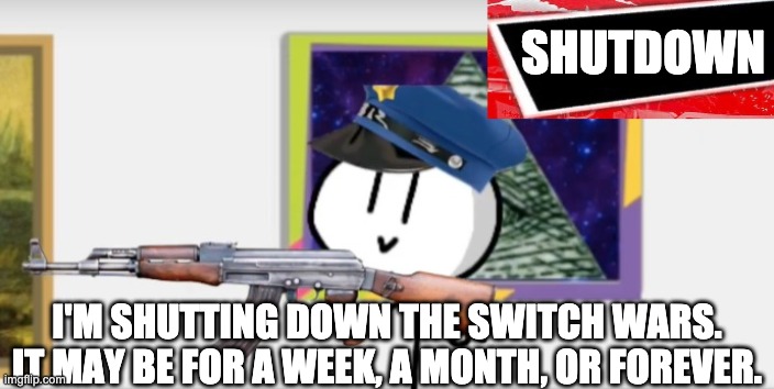 Update: It's forever | SHUTDOWN; I'M SHUTTING DOWN THE SWITCH WARS. IT MAY BE FOR A WEEK, A MONTH, OR FOREVER. | image tagged in b a n,fuck my life | made w/ Imgflip meme maker