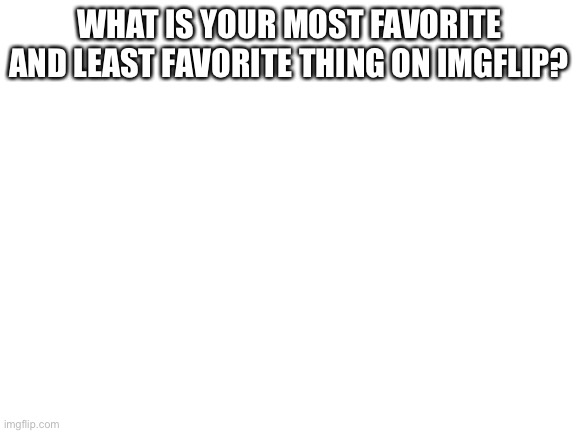 Blank White Template | WHAT IS YOUR MOST FAVORITE AND LEAST FAVORITE THING ON IMGFLIP? | image tagged in blank white template,imgflip | made w/ Imgflip meme maker