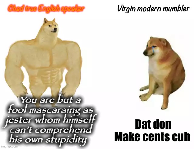 Buff Doge vs. Cheems Meme | Virgin modern mumbler; Chad true English speaker; You are but a fool mascaraing as jester whom himself can’t comprehend his own stupidity; Dat don Make cents cuh | image tagged in buff doge vs cheems | made w/ Imgflip meme maker