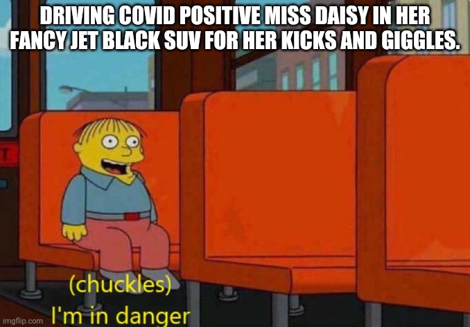 REAL TALK!!!!!!!!!!! | DRIVING COVID POSITIVE MISS DAISY IN HER FANCY JET BLACK SUV FOR HER KICKS AND GIGGLES. | image tagged in im in danger | made w/ Imgflip meme maker
