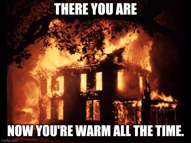 House On Fire | THERE YOU ARE NOW YOU'RE WARM ALL THE TIME. | image tagged in house on fire | made w/ Imgflip meme maker