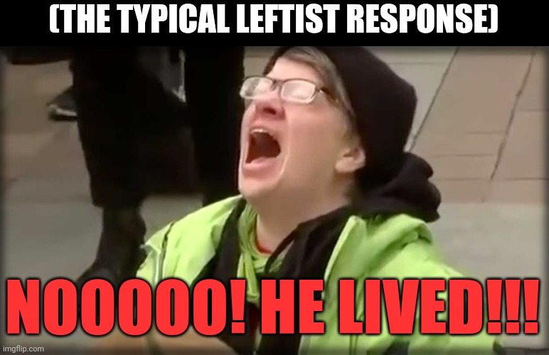 Trump Is Alive | (THE TYPICAL LEFTIST RESPONSE) NOOOOO! HE LIVED!!! | image tagged in trump sjw no,trump,sjw triggered,drstrangmeme,conservatives | made w/ Imgflip meme maker