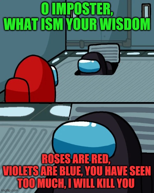 impostor of the vent |  O IMPOSTER, WHAT ISM YOUR WISDOM; ROSES ARE RED, 
VIOLETS ARE BLUE, YOU HAVE SEEN TOO MUCH, I WILL KILL YOU | image tagged in impostor of the vent | made w/ Imgflip meme maker