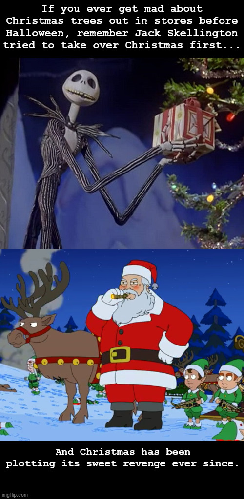 perfect meme is perfect | If you ever get mad about Christmas trees out in stores before Halloween, remember Jack Skellington tried to take over Christmas first... And Christmas has been plotting its sweet revenge ever since. | image tagged in christmas,halloween,jack skellington,american dad,memes,funny | made w/ Imgflip meme maker