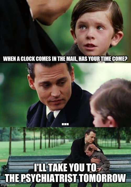 Finding Neverland | WHEN A CLOCK COMES IN THE MAIL, HAS YOUR TIME COME? ... I'LL TAKE YOU TO THE PSYCHIATRIST TOMORROW | image tagged in memes,finding neverland,bad pun,clock | made w/ Imgflip meme maker