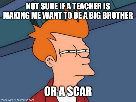 Futurama Fry | NOT SURE IF A TEACHER IS MAKING ME WANT TO BE A BIG BROTHER; OR A SCAR | image tagged in memes,futurama fry | made w/ Imgflip meme maker