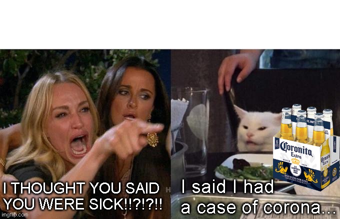 Case Of Corona Extra | I THOUGHT YOU SAID YOU WERE SICK!!?!?!! I said I had a case of corona... | image tagged in memes,woman yelling at cat | made w/ Imgflip meme maker