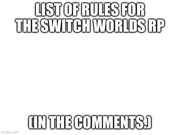 FUCK! I CALLED IT THE “SWITCH” WORLDS. | LIST OF RULES FOR THE SWITCH WORLDS RP; (IN THE COMMENTS.) | image tagged in blank white template | made w/ Imgflip meme maker