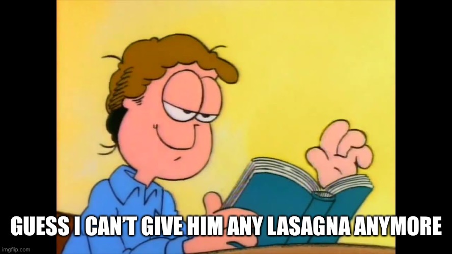 Jon Arbuckle Reading His Book | GUESS I CAN’T GIVE HIM ANY LASAGNA ANYMORE | image tagged in jon arbuckle reading his book | made w/ Imgflip meme maker
