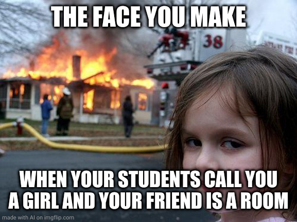 Disaster Girl | THE FACE YOU MAKE; WHEN YOUR STUDENTS CALL YOU A GIRL AND YOUR FRIEND IS A ROOM | image tagged in memes,disaster girl | made w/ Imgflip meme maker