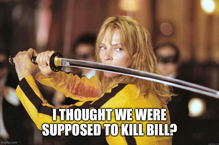 Kill Bill | I THOUGHT WE WERE SUPPOSED TO KILL BILL? | image tagged in kill bill | made w/ Imgflip meme maker