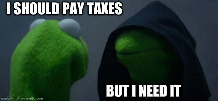Evil Kermit | I SHOULD PAY TAXES; BUT I NEED IT | image tagged in memes,evil kermit | made w/ Imgflip meme maker
