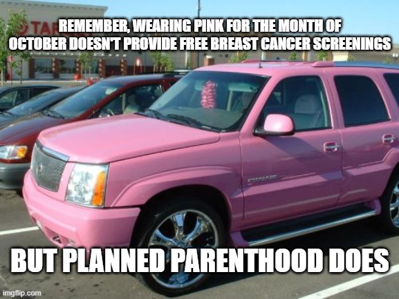 Pink Escalade | REMEMBER, WEARING PINK FOR THE MONTH OF OCTOBER DOESN'T PROVIDE FREE BREAST CANCER SCREENINGS; BUT PLANNED PARENTHOOD DOES | image tagged in memes,pink escalade | made w/ Imgflip meme maker