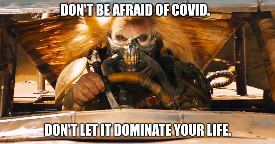 Immortan Joe | DON'T BE AFRAID OF COVID. DON'T LET IT DOMINATE YOUR LIFE. | image tagged in immortan joe | made w/ Imgflip meme maker