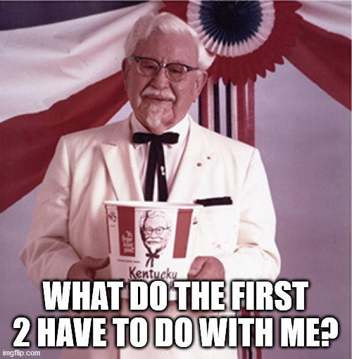 KFC Colonel Sanders | WHAT DO THE FIRST 2 HAVE TO DO WITH ME? | image tagged in kfc colonel sanders | made w/ Imgflip meme maker