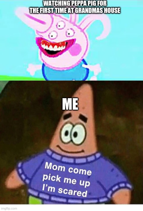 patricks phobia... | WATCHING PEPPA PIG FOR THE FIRST TIME AT GRANDMAS HOUSE; ME | image tagged in mom pick me up i'm scared | made w/ Imgflip meme maker