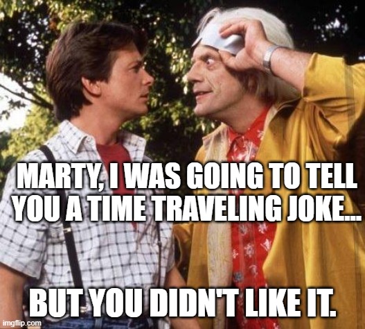 Doc Brown Marty Mcfly | MARTY, I WAS GOING TO TELL YOU A TIME TRAVELING JOKE... BUT YOU DIDN'T LIKE IT. | image tagged in doc brown marty mcfly | made w/ Imgflip meme maker