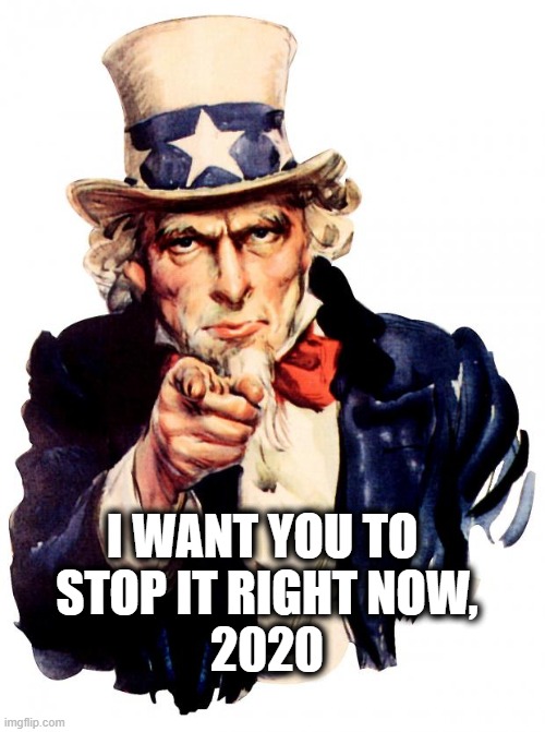 Uncle Sam Meme | I WANT YOU TO 
STOP IT RIGHT NOW,
2020 | image tagged in memes,uncle sam,2020,pandemic | made w/ Imgflip meme maker