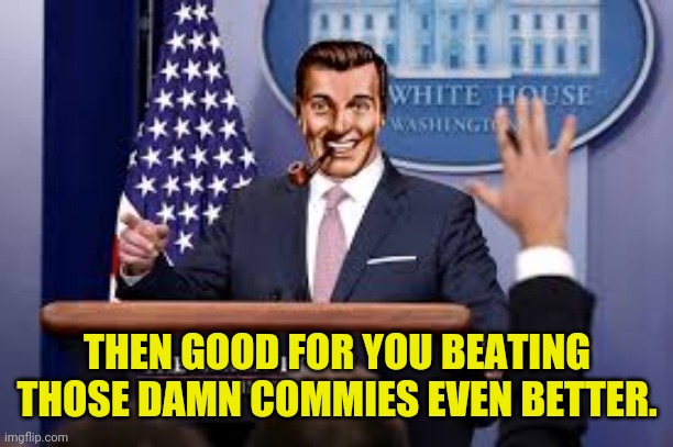 THEN GOOD FOR YOU BEATING THOSE DAMN COMMIES EVEN BETTER. | made w/ Imgflip meme maker