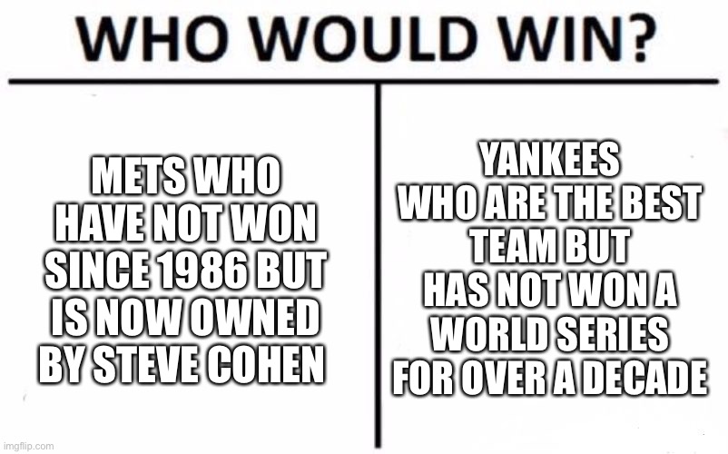 Mets v.s. Yankees |  METS WHO HAVE NOT WON SINCE 1986 BUT IS NOW OWNED BY STEVE COHEN; YANKEES WHO ARE THE BEST TEAM BUT HAS NOT WON A WORLD SERIES FOR OVER A DECADE | image tagged in memes,who would win | made w/ Imgflip meme maker