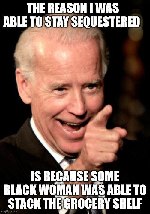 You ain’t black if you ain’t stocking a grocery shelf | THE REASON I WAS ABLE TO STAY SEQUESTERED; IS BECAUSE SOME BLACK WOMAN WAS ABLE TO STACK THE GROCERY SHELF | image tagged in memes,smilin biden | made w/ Imgflip meme maker
