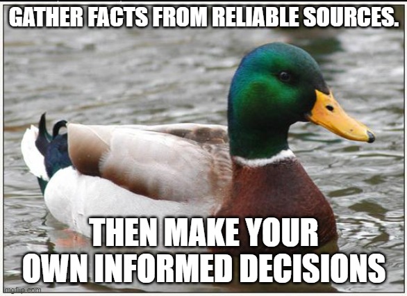 Actual Advice Mallard | GATHER FACTS FROM RELIABLE SOURCES. THEN MAKE YOUR OWN INFORMED DECISIONS | image tagged in memes,actual advice mallard | made w/ Imgflip meme maker